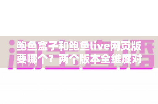 鲍鱼盒子和鲍鱼live网页版要哪个?两个版本全维度对比,帮你找到最适合自己的观看方式 鲍鱼盒子和鲍鱼live网页版要哪个?两个版本全维度对比,帮你找到最适合自己的观看方式