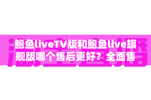 鲍鱼liveTV版和鲍鱼live旗舰版哪个售后更好？全面售后服务对比与选购权威指南