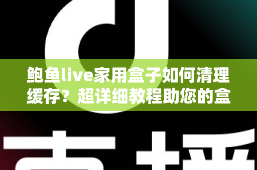 鲍鱼live家用盒子如何清理缓存？超详细教程助您的盒子恢复流畅体验