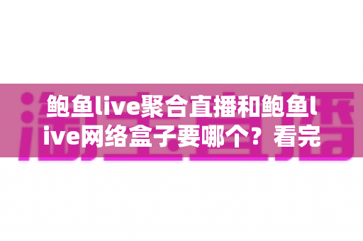 鲍鱼live聚合直播和鲍鱼live网络盒子要哪个?看完这篇再决定也不迟 鲍鱼live聚合直播和鲍鱼live网络盒子要哪个?看完这篇再决定也不迟
