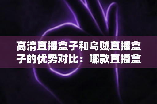 高清直播盒子和乌贼直播盒子的优势对比:哪款直播盒子更适合你的家庭娱乐需求? 高清直播盒子和乌贼直播盒子的优势对比:哪款直播盒子更适合你的家庭娱乐需求?