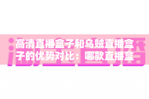 高清直播盒子和乌贼直播盒子的优势对比:哪款直播盒子更适合你的家庭娱乐需求? 高清直播盒子和乌贼直播盒子的优势对比:哪款直播盒子更适合你的家庭娱乐需求?
