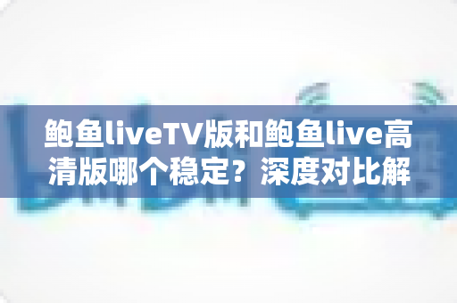 鲍鱼liveTV版和鲍鱼live高清版哪个稳定？深度对比解析帮你找到最合适的观看版本