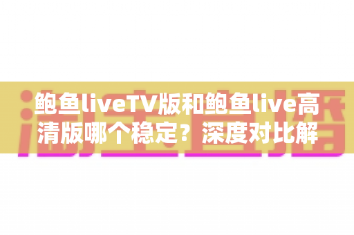 鲍鱼liveTV版和鲍鱼live高清版哪个稳定？深度对比解析帮你找到最合适的观看版本