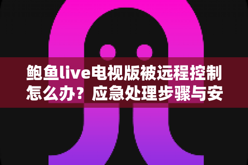鲍鱼live电视版被远程控制怎么办？应急处理步骤与安全防护全攻略