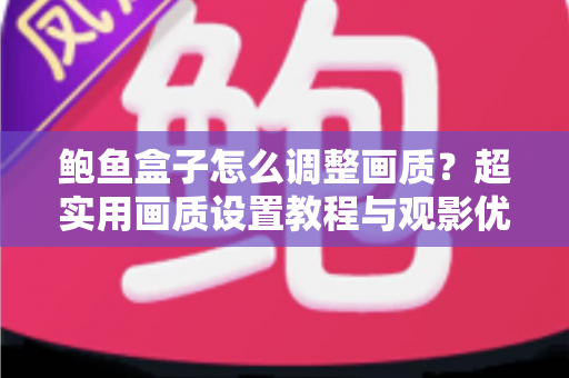 鲍鱼盒子怎么调整画质？超实用画质设置教程与观影优化全攻略