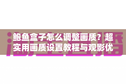 鲍鱼盒子怎么调整画质？超实用画质设置教程与观影优化全攻略