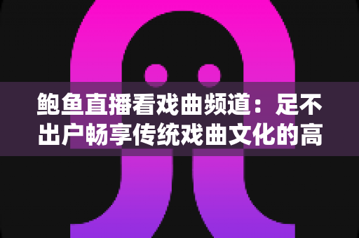 鲍鱼直播看戏曲频道：足不出户畅享传统戏曲文化的高清观演新体验
