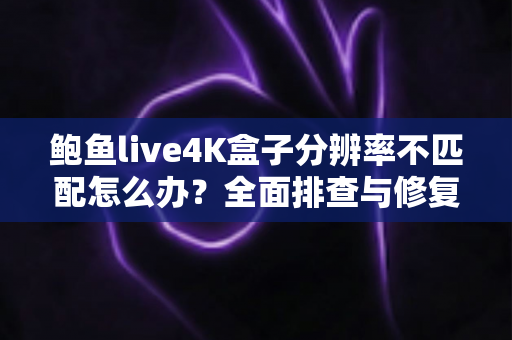 鲍鱼live4K盒子分辨率不匹配怎么办？全面排查与修复指南助您快速恢复高清画质