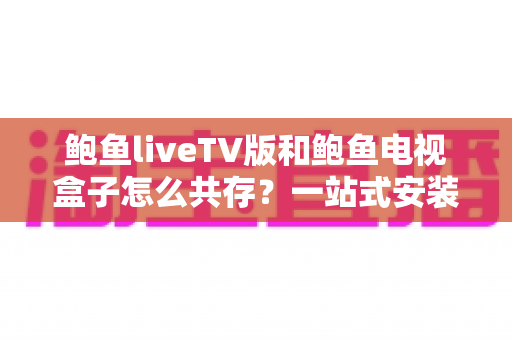 鲍鱼liveTV版和鲍鱼电视盒子怎么共存？一站式安装配置与实用指南