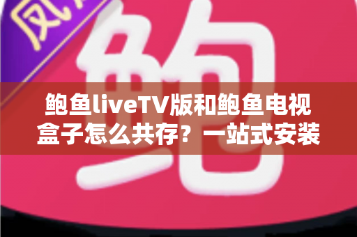 鲍鱼liveTV版和鲍鱼电视盒子怎么共存？一站式安装配置与实用指南
