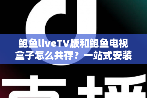 鲍鱼liveTV版和鲍鱼电视盒子怎么共存？一站式安装配置与实用指南
