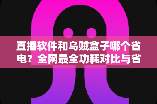 直播软件和乌贼盒子哪个省电?全网最全功耗对比与省电选购攻略 直播软件和乌贼盒子哪个省电?全网最全功耗对比与省电选购攻略