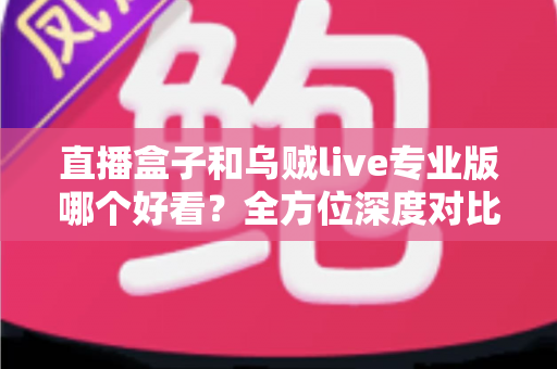直播盒子和乌贼live专业版哪个好看？全方位深度对比帮你做出明智选择
