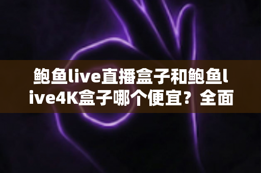 鲍鱼live直播盒子和鲍鱼live4K盒子哪个便宜?全面价格对比与选购指南 鲍鱼live直播盒子和鲍鱼live4K盒子哪个便宜?全面价格对比与选购指南