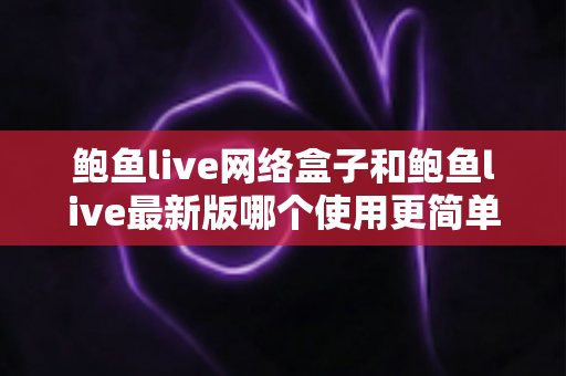 鲍鱼live网络盒子和鲍鱼live最新版哪个使用更简单：零基础用户必看的使用难度全面对比指南