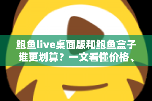 鲍鱼live桌面版和鲍鱼盒子谁更划算?一文看懂价格、体验与适用人群的全方位深度对比 鲍鱼live桌面版和鲍鱼盒子谁更划算?一文看懂价格、体验与适用人群的全方位深度对比