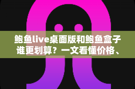 鲍鱼live桌面版和鲍鱼盒子谁更划算?一文看懂价格、体验与适用人群的全方位深度对比 鲍鱼live桌面版和鲍鱼盒子谁更划算?一文看懂价格、体验与适用人群的全方位深度对比