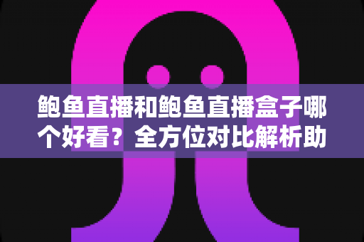 鲍鱼直播和鲍鱼直播盒子哪个好看？全方位对比解析助你选出最佳观看体验