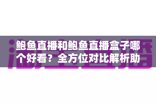 鲍鱼直播和鲍鱼直播盒子哪个好看？全方位对比解析助你选出最佳观看体验