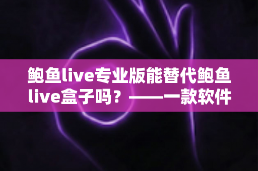 鲍鱼live专业版能替代鲍鱼live盒子吗？——一款软件与一台硬件的全方位对比指南
