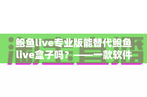 鲍鱼live专业版能替代鲍鱼live盒子吗？——一款软件与一台硬件的全方位对比指南