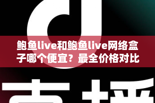 鲍鱼live和鲍鱼live网络盒子哪个便宜?最全价格对比与选购指南 鲍鱼live和鲍鱼live网络盒子哪个便宜?最全价格对比与选购指南