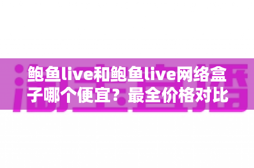鲍鱼live和鲍鱼live网络盒子哪个便宜?最全价格对比与选购指南 鲍鱼live和鲍鱼live网络盒子哪个便宜?最全价格对比与选购指南