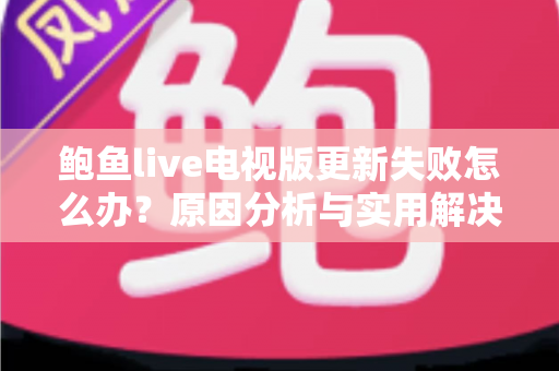 鲍鱼live电视版更新失败怎么办？原因分析与实用解决方法全攻略