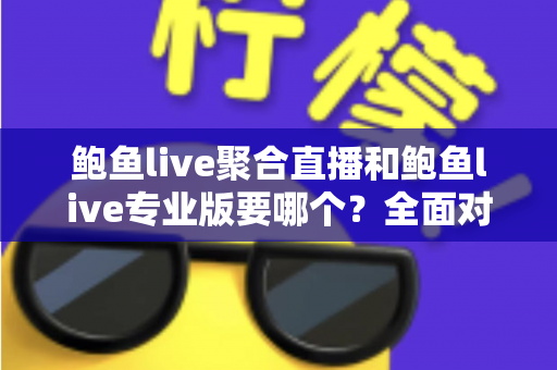鲍鱼live聚合直播和鲍鱼live专业版要哪个?全面对比分析与选择指南 鲍鱼live聚合直播和鲍鱼live专业版要哪个?全面对比分析与选择指南