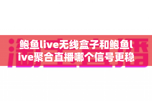 鲍鱼live无线盒子和鲍鱼live聚合直播哪个信号更稳定?深度对比与选购指南 鲍鱼live无线盒子和鲍鱼live聚合直播哪个信号更稳定?深度对比与选购指南