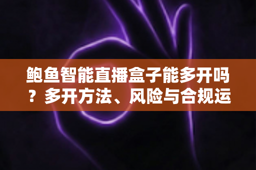 鲍鱼智能直播盒子能多开吗?多开方法、风险与合规运营全解析 鲍鱼智能直播盒子能多开吗?多开方法、风险与合规运营全解析