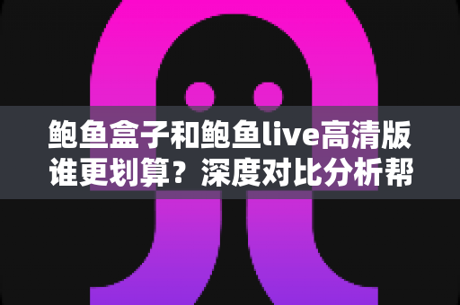 鲍鱼盒子和鲍鱼live高清版谁更划算？深度对比分析帮你做出明智选择