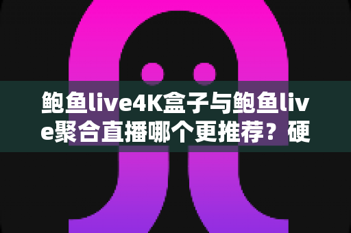 鲍鱼live4K盒子与鲍鱼live聚合直播哪个更推荐?硬件与软件两大方案全方位对比选购指南 鲍鱼live4K盒子与鲍鱼live聚合直播哪个更推荐?硬件与软件两大方案全方位对比选购指南