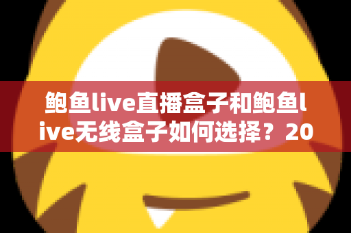 鲍鱼live直播盒子和鲍鱼live无线盒子如何选择？2025年最全对比选购指南，帮你一次选对不踩坑
