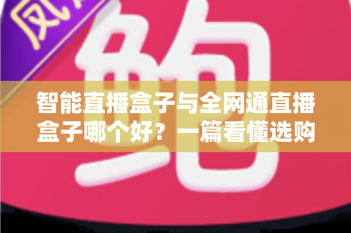 智能直播盒子与全网通直播盒子哪个好？一篇看懂选购要点与使用场景的实用指南
