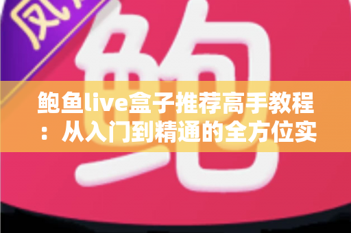 鲍鱼live盒子推荐高手教程:从入门到精通的全方位实用指南 鲍鱼live盒子推荐高手教程:从入门到精通的全方位实用指南