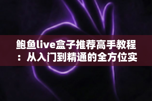 鲍鱼live盒子推荐高手教程:从入门到精通的全方位实用指南 鲍鱼live盒子推荐高手教程:从入门到精通的全方位实用指南