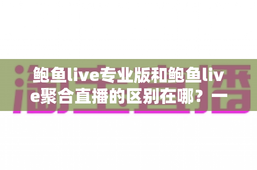 鲍鱼live专业版和鲍鱼live聚合直播的区别在哪？一篇文章带你彻底搞懂两大版本的核心差异与选择技巧