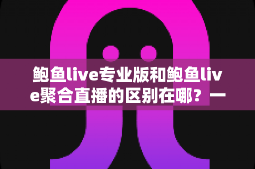 鲍鱼live专业版和鲍鱼live聚合直播的区别在哪？一篇文章带你彻底搞懂两大版本的核心差异与选择技巧