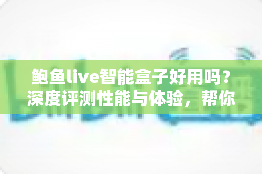 鲍鱼live智能盒子好用吗?深度评测性能与体验,帮你避坑省心选 鲍鱼live智能盒子好用吗?深度评测性能与体验,帮你避坑省心选