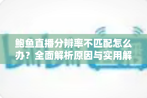 鲍鱼直播分辨率不匹配怎么办？全面解析原因与实用解决方案，让直播画面恢复清晰流畅