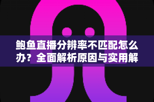 鲍鱼直播分辨率不匹配怎么办？全面解析原因与实用解决方案，让直播画面恢复清晰流畅