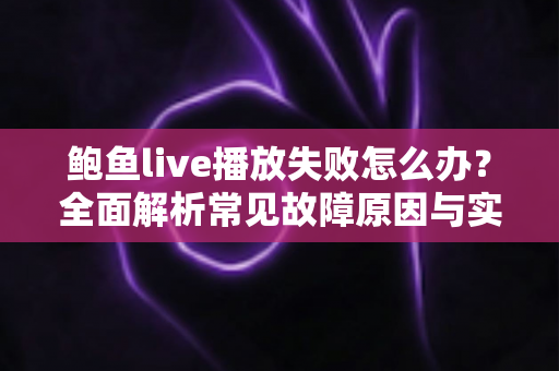 鲍鱼live播放失败怎么办?全面解析常见故障原因与实用解决方案 鲍鱼live播放失败怎么办?全面解析常见故障原因与实用解决方案