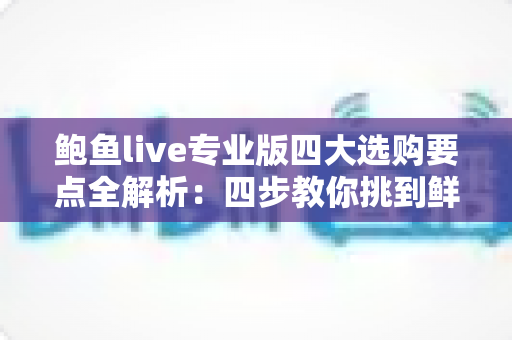 鲍鱼live专业版四大选购要点全解析:四步教你挑到鲜活肥美、不踩坑的优质鲍鱼 鲍鱼live专业版四大选购要点全解析:四步教你挑到鲜活肥美、不踩坑的优质鲍鱼