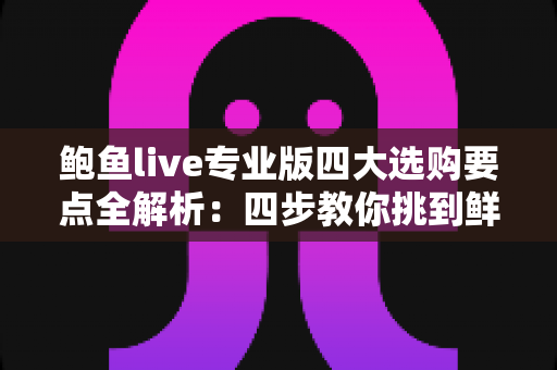 鲍鱼live专业版四大选购要点全解析：四步教你挑到鲜活肥美、不踩坑的优质鲍鱼