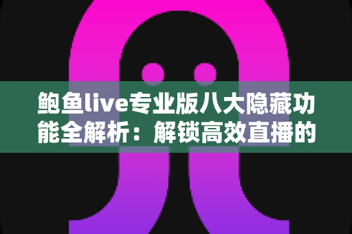 鲍鱼live专业版八大隐藏功能全解析：解锁高效直播的进阶密码