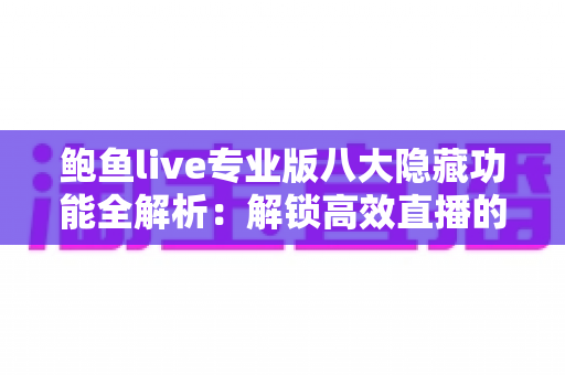 鲍鱼live专业版八大隐藏功能全解析：解锁高效直播的进阶密码