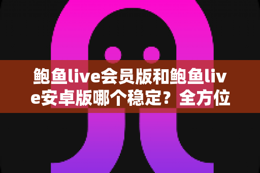鲍鱼live会员版和鲍鱼live安卓版哪个稳定？全方位稳定性对比与选购指南