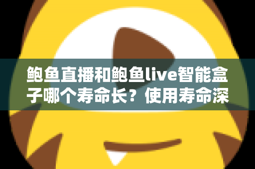 鲍鱼直播和鲍鱼live智能盒子哪个寿命长?使用寿命深度对比与延长寿命实用指南 鲍鱼直播和鲍鱼live智能盒子哪个寿命长?使用寿命深度对比与延长寿命实用指南